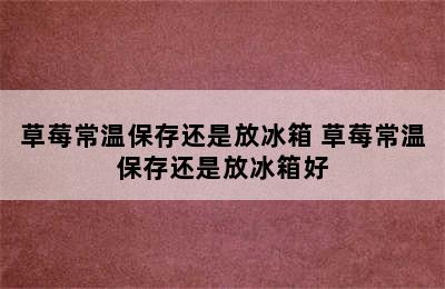 草莓常温保存还是放冰箱 草莓常温保存还是放冰箱好